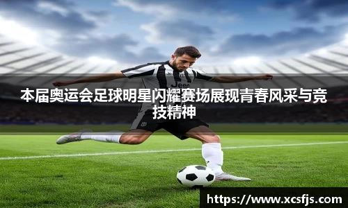 本届奥运会足球明星闪耀赛场展现青春风采与竞技精神