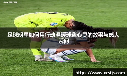 足球明星如何用行动温暖球迷心灵的故事与感人瞬间
