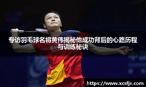 专访羽毛球名将黄伟揭秘他成功背后的心路历程与训练秘诀