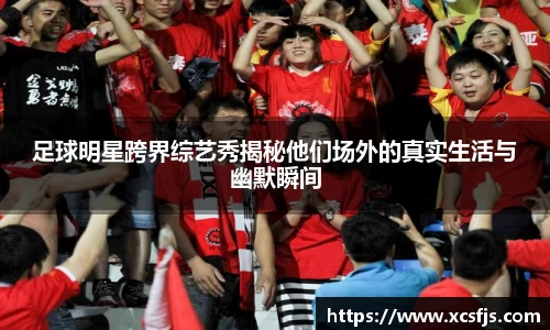 足球明星跨界综艺秀揭秘他们场外的真实生活与幽默瞬间